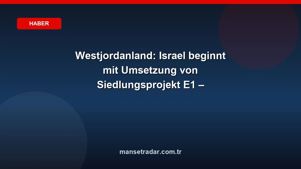 Westjordanland: Israel beginnt mit Umsetzung von Siedlungsprojekt E1 – Aussichten auf palästinensischen Staat schwinden
