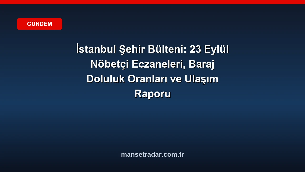 23 Eylül 2026 İstanbul şehir bülteni: eczaneler, barajlar ve ulaşım.