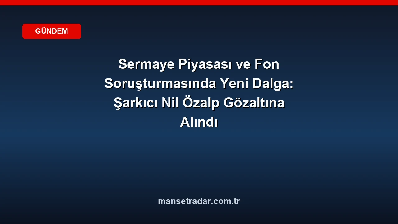 Sermaye piyasası ve fon soruşturmasında şarkıcı Nil Özalp gözaltına alındı.