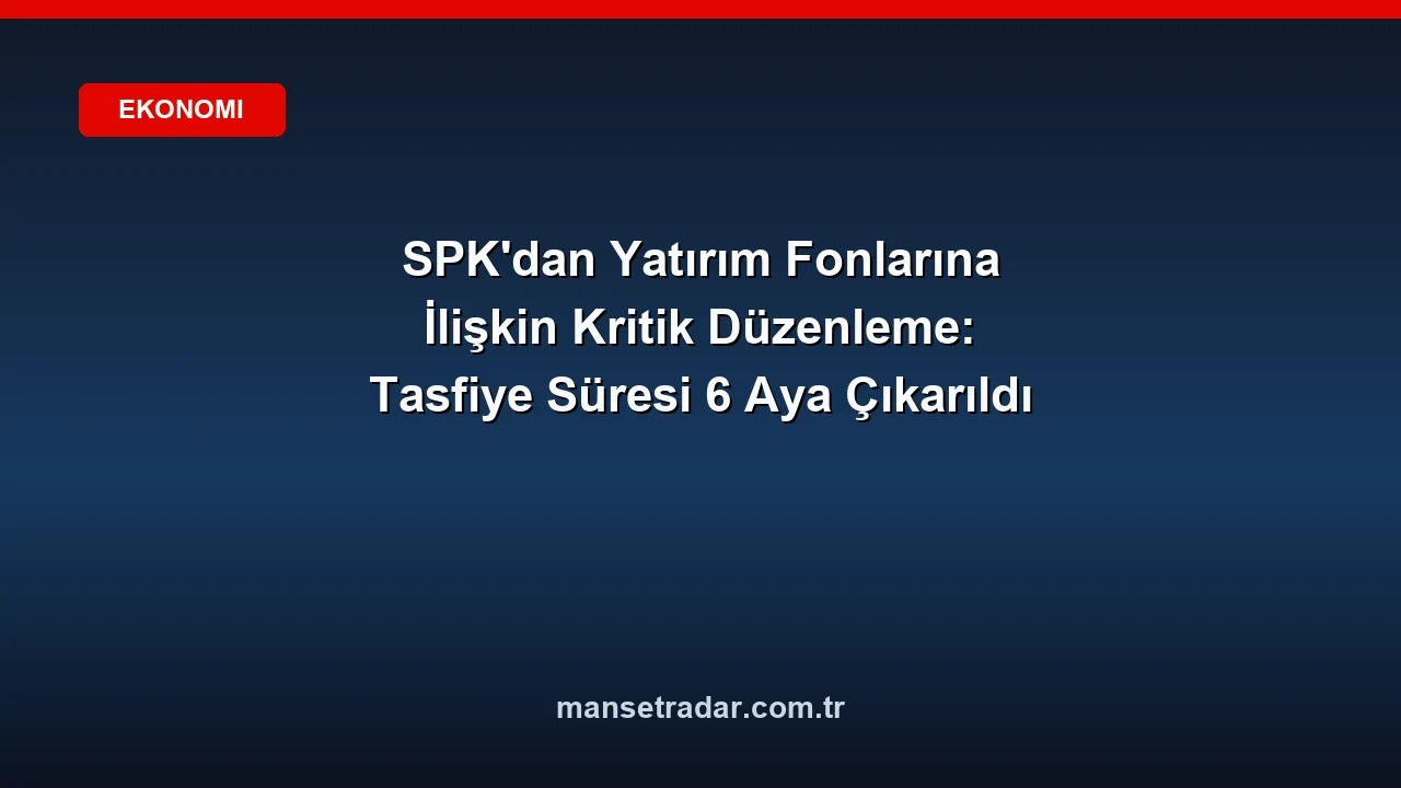 SPK yatırım fonlarında tasfiye süresini 6 aya çıkardı.