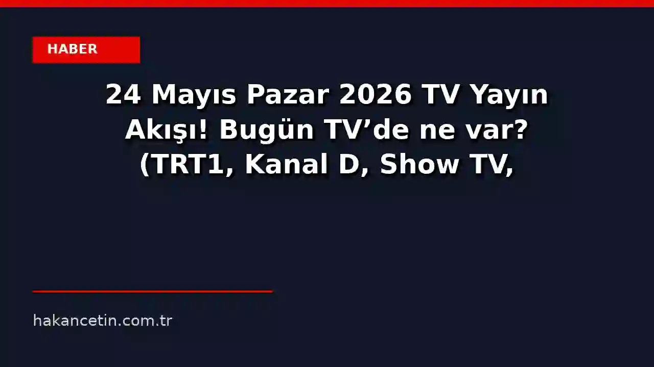 24 Mayıs Pazar 2026 TV Yayın Akışı! Bugün TV'de ne var? (TRT1, Kanal D, Show TV, Star, ATV, TV8) - Magazin Haberleri -...