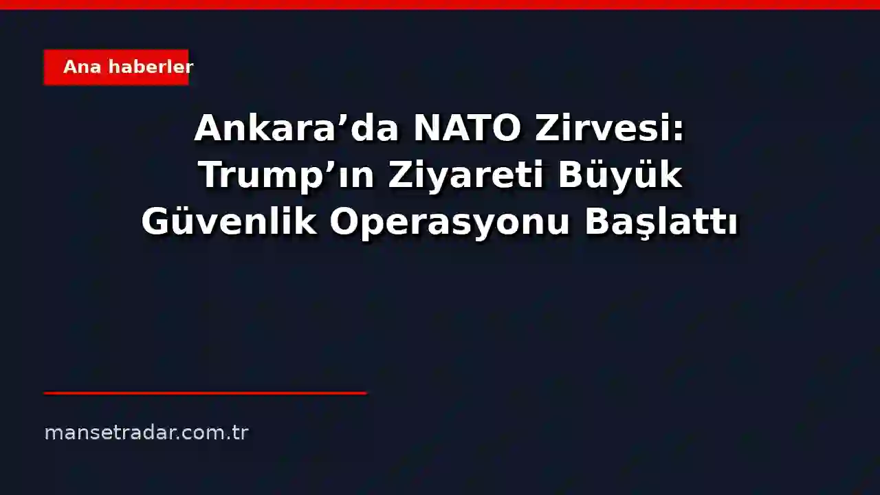 Ankara'da NATO Zirvesi: Trump'ın Ziyareti Büyük Güvenlik Operasyonu Başlattı