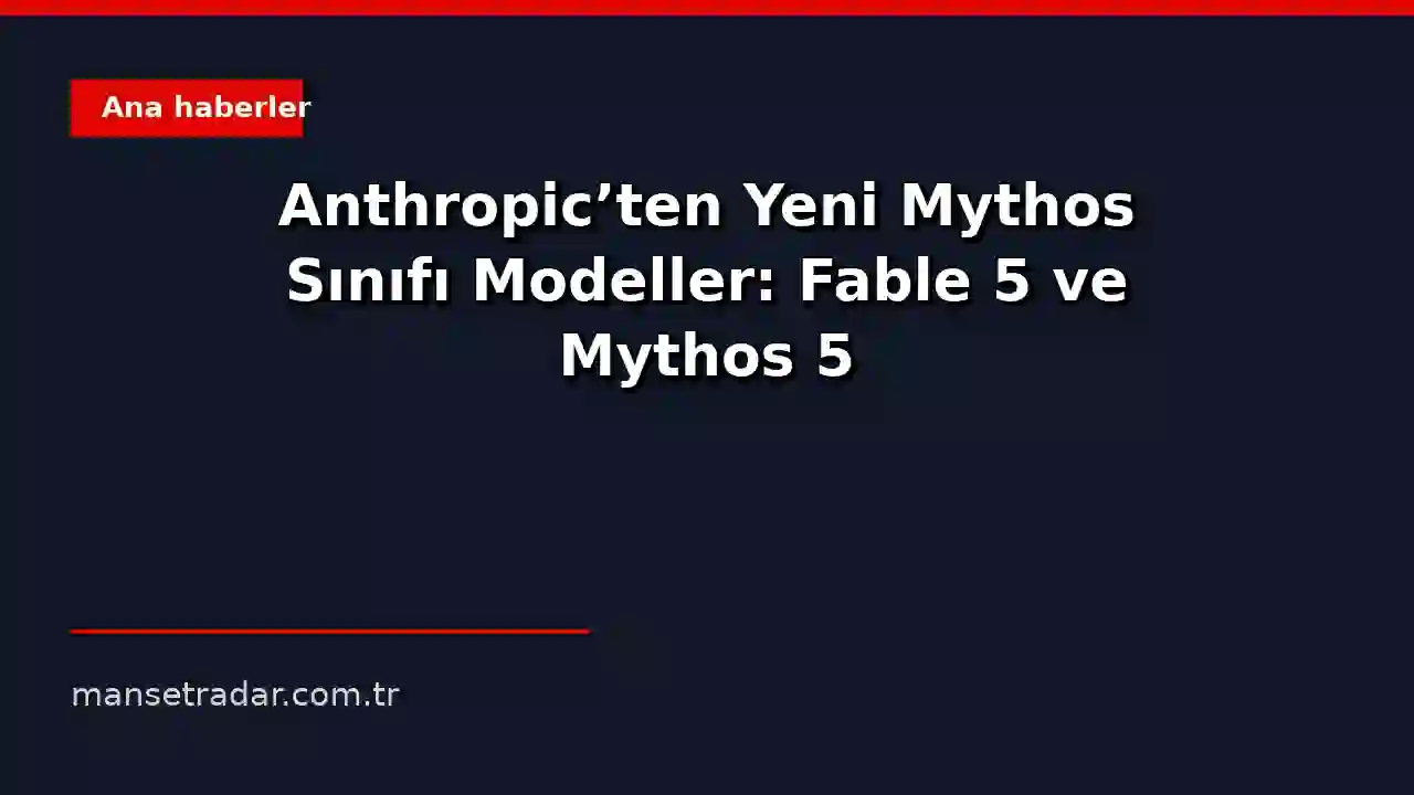 Anthropic'ten Yeni Mythos Sınıfı Modeller: Fable 5 ve Mythos 5