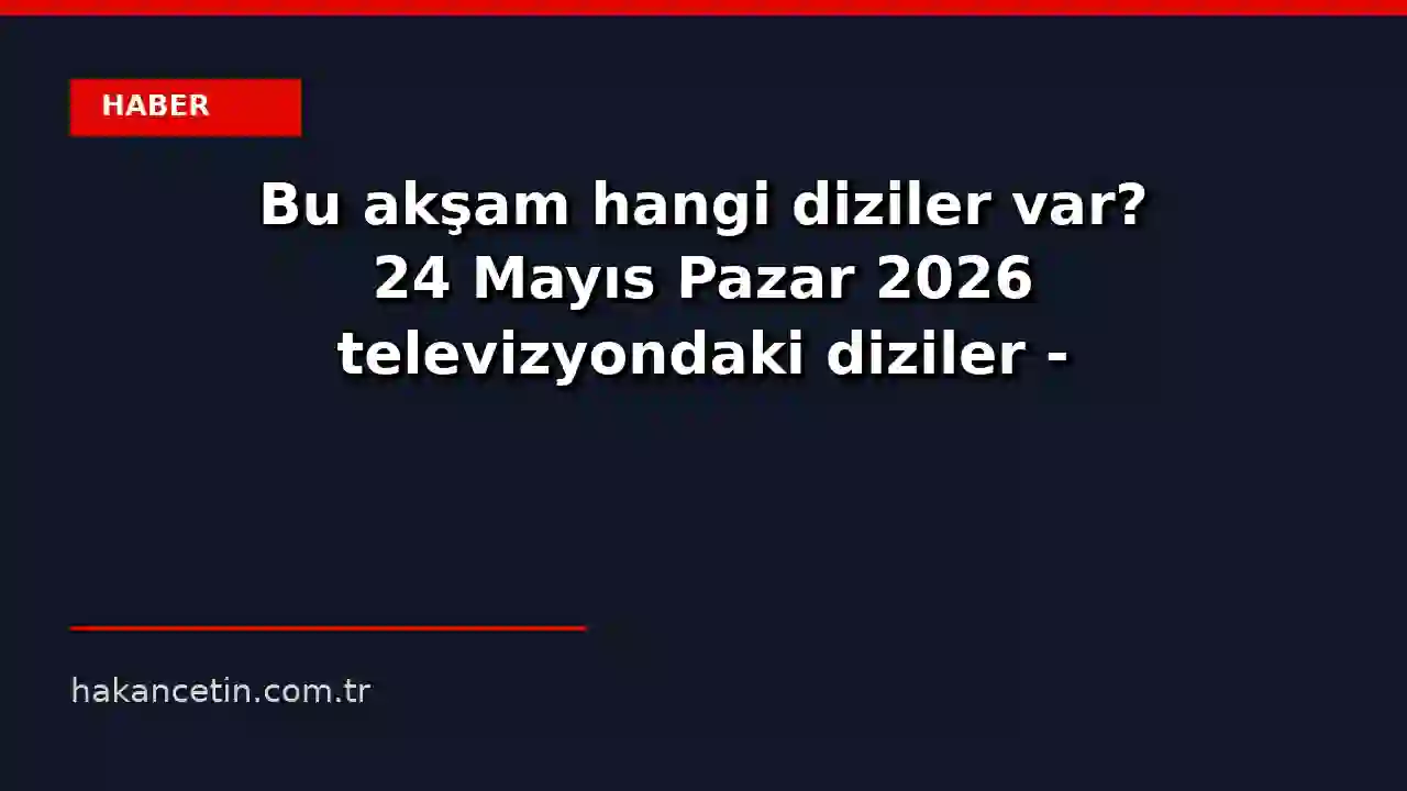 Bu akşam hangi diziler var? 24 Mayıs Pazar 2026 televizyondaki diziler - Magazin Haberleri - Mynet
