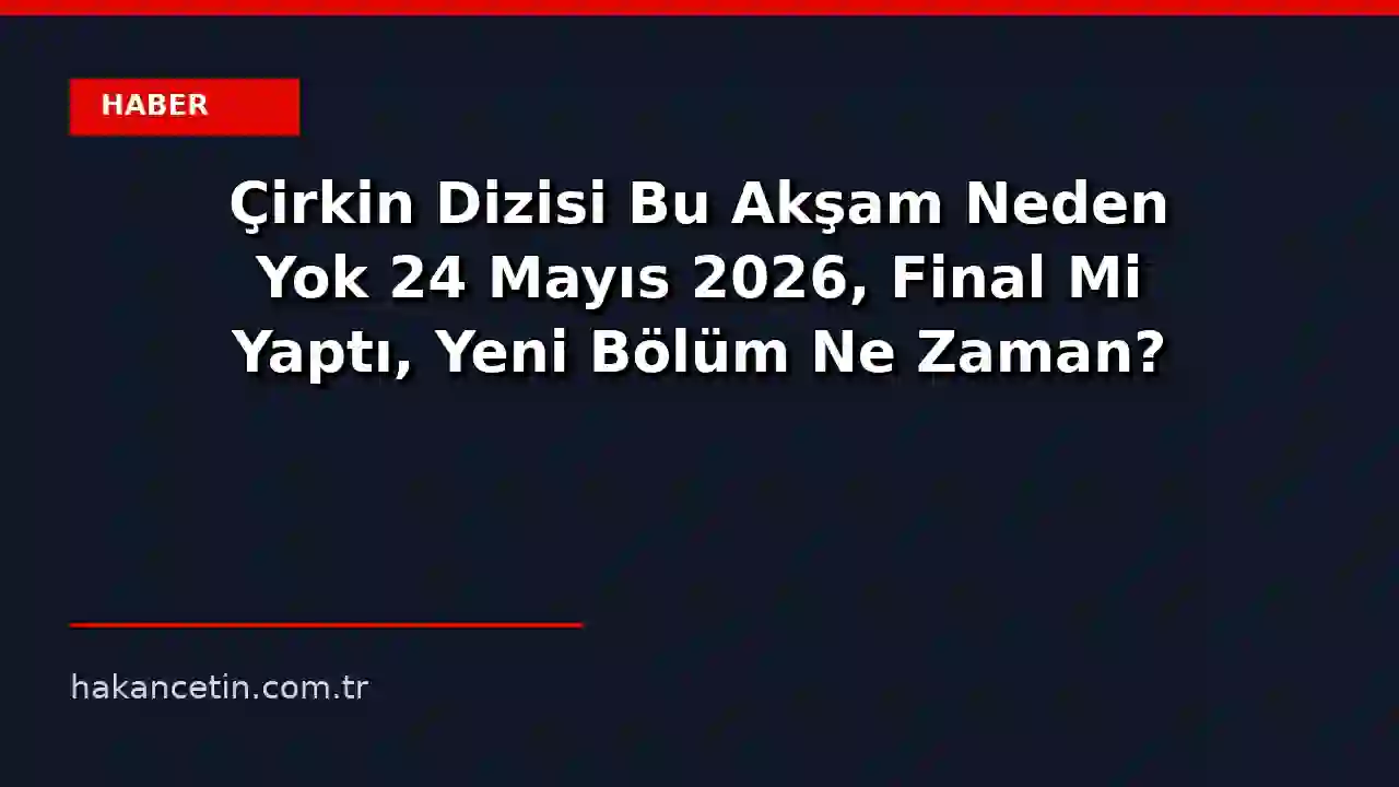 Çirkin Dizisi Bu Akşam Neden Yok 24 Mayıs 2026, Final Mi Yaptı, Yeni Bölüm Ne Zaman? - isthaberler.com
