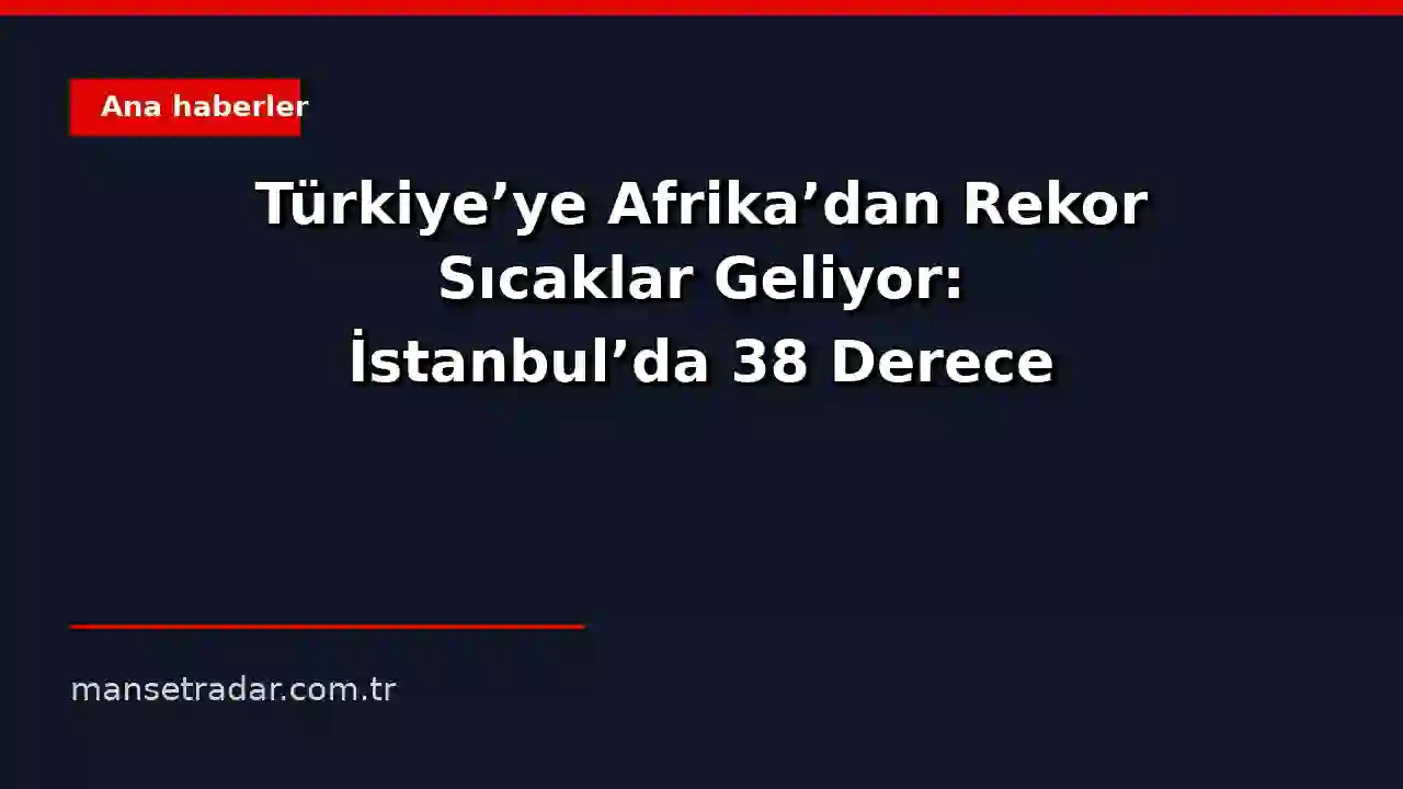 Türkiye'ye Afrika'dan Rekor Sıcaklar Geliyor: İstanbul'da 38 Derece Bekleniyor