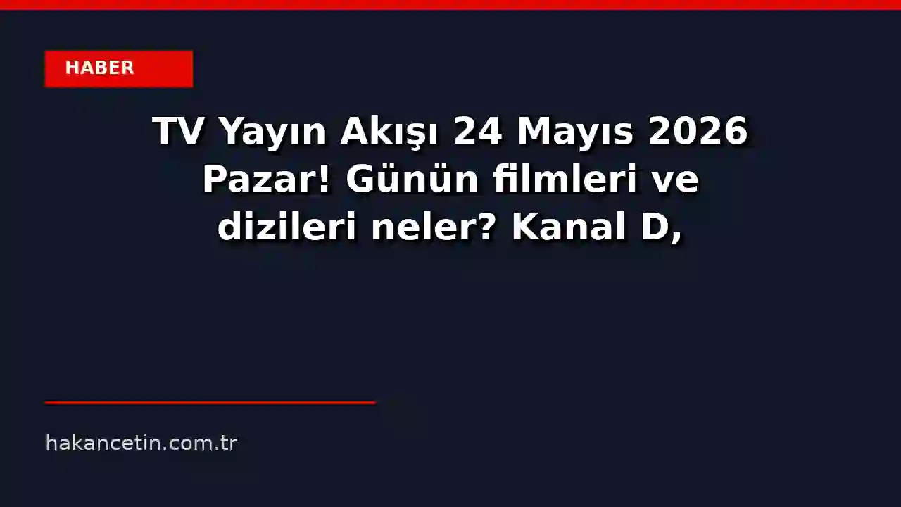 TV Yayın Akışı 24 Mayıs 2026 Pazar! Günün filmleri ve dizileri neler? Kanal D, Star TV, Show TV, TRT 1, TV8 ve NOW TV y...
