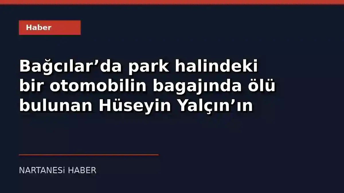 Otomobilin bagajında ölü bulunan Hüseyin Yalçın
