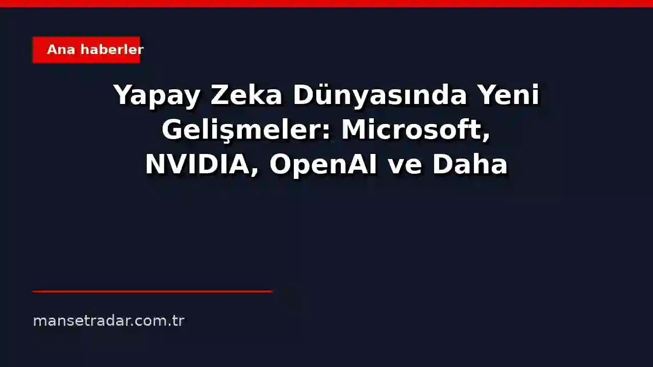Yapay Zeka Dünyasında Yeni Gelişmeler: Microsoft, NVIDIA, OpenAI ve Daha Fazlası