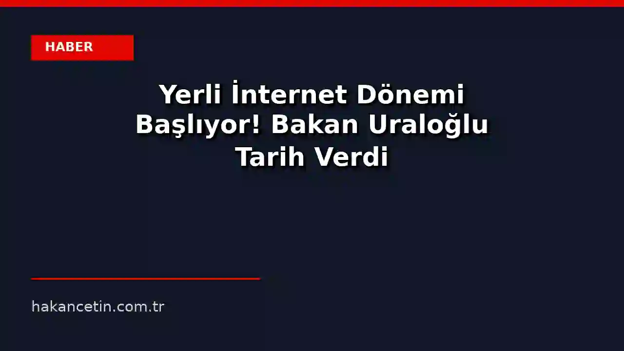 Yerli İnternet Dönemi Başlıyor! Bakan Uraloğlu Tarih Verdi